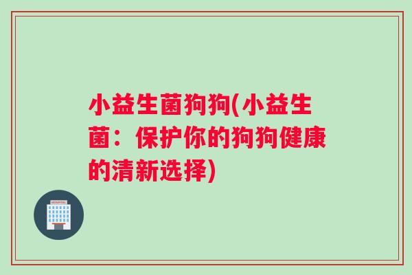 小益生菌狗狗(小益生菌：保护你的狗狗健康的清新选择)