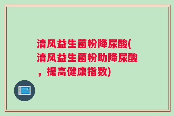 清风益生菌粉降尿酸(清风益生菌粉助降尿酸，提高健康指数)