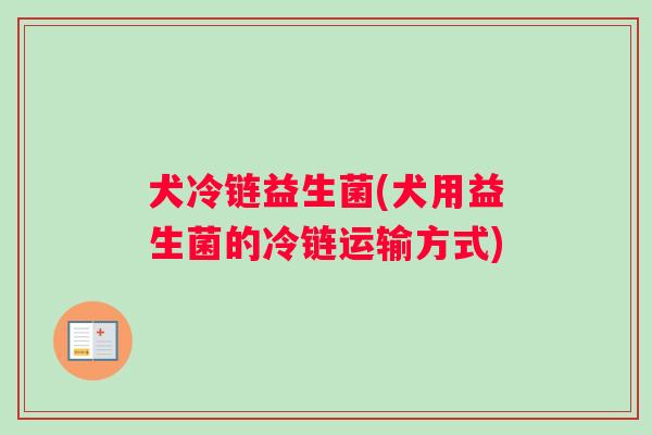 犬冷链益生菌(犬用益生菌的冷链运输方式)
