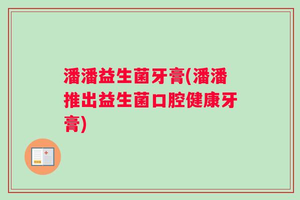 潘潘益生菌牙膏(潘潘推出益生菌口腔健康牙膏)