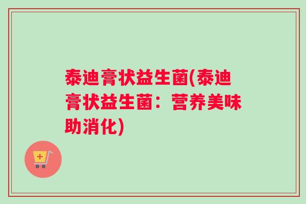 泰迪膏状益生菌(泰迪膏状益生菌：营养美味助消化)