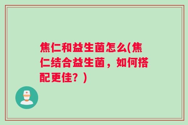 焦仁和益生菌怎么(焦仁结合益生菌，如何搭配更佳？)