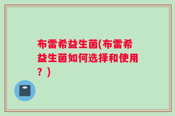布雷希益生菌(布雷希益生菌如何选择和使用？)