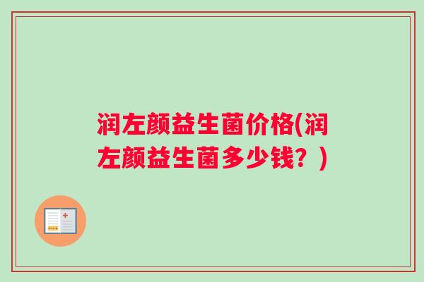 润左颜益生菌价格(润左颜益生菌多少钱？)