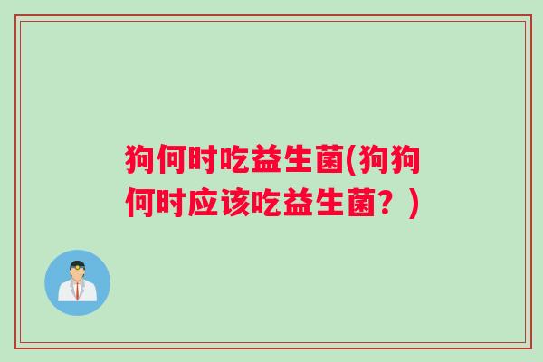 狗何时吃益生菌(狗狗何时应该吃益生菌？)