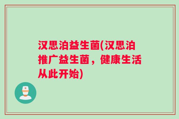 汉思泊益生菌(汉思泊推广益生菌，健康生活从此开始)