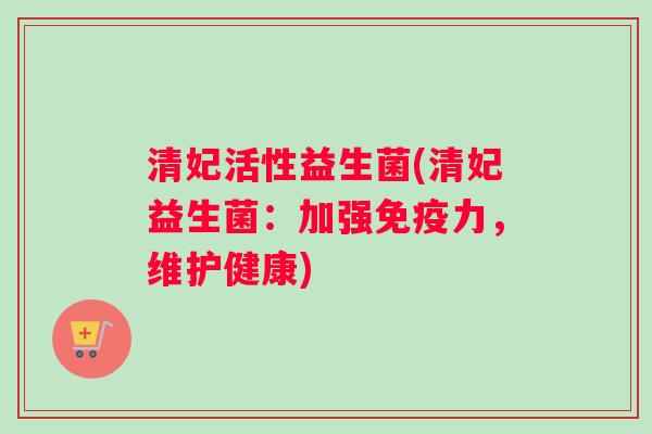 清妃活性益生菌(清妃益生菌：加强免疫力，维护健康)