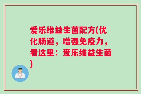 爱乐维益生菌配方(优化肠道，增强免疫力，看这里：爱乐维益生菌)