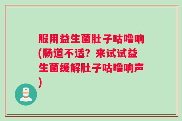服用益生菌肚子咕噜响(肠道不适？来试试益生菌缓解肚子咕噜响声)