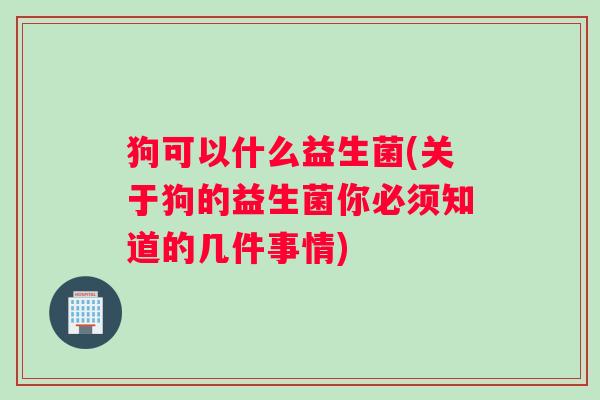 狗可以什么益生菌(关于狗的益生菌你必须知道的几件事情)