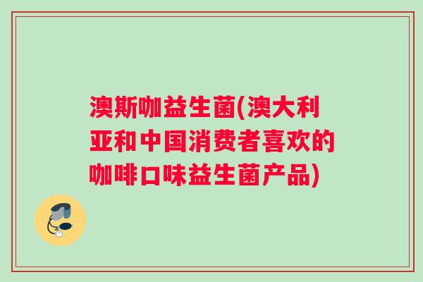 澳斯咖益生菌(澳大利亚和中国消费者喜欢的咖啡口味益生菌产品)