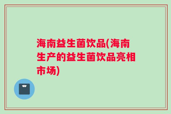 海南益生菌饮品(海南生产的益生菌饮品亮相市场)