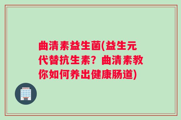 曲清素益生菌(益生元代替抗生素？曲清素教你如何养出健康肠道)