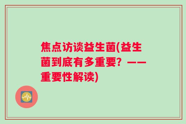 焦点访谈益生菌(益生菌到底有多重要？——重要性解读)
