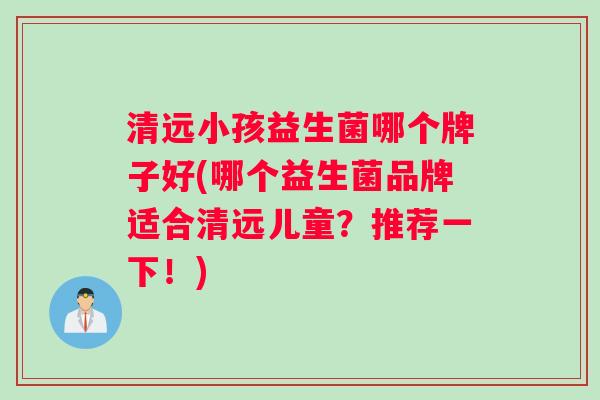 清远小孩益生菌哪个牌子好(哪个益生菌品牌适合清远儿童？推荐一下！)