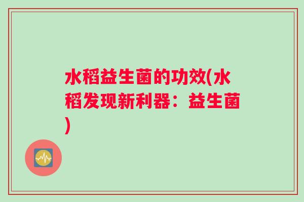 水稻益生菌的功效(水稻发现新利器：益生菌)