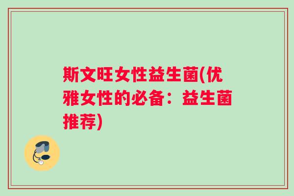 斯文旺女性益生菌(优雅女性的必备：益生菌推荐)