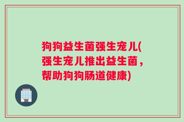 狗狗益生菌强生宠儿(强生宠儿推出益生菌，帮助狗狗肠道健康)