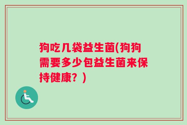 狗吃几袋益生菌(狗狗需要多少包益生菌来保持健康？)