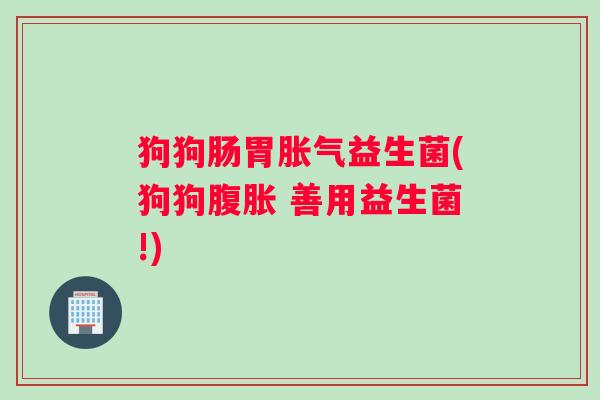 狗狗肠胃胀气益生菌(狗狗腹胀 善用益生菌!)
