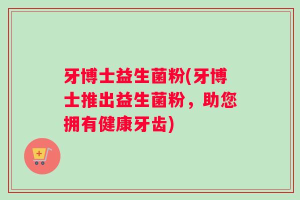 牙博士益生菌粉(牙博士推出益生菌粉，助您拥有健康牙齿)