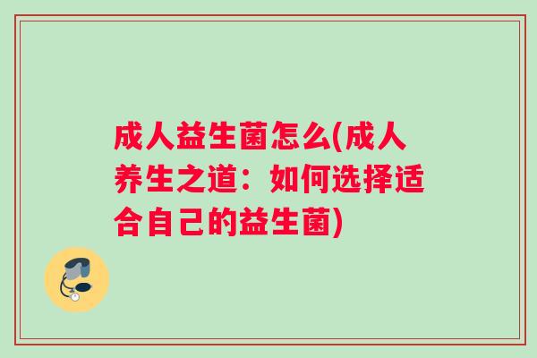 成人益生菌怎么(成人养生之道：如何选择适合自己的益生菌)