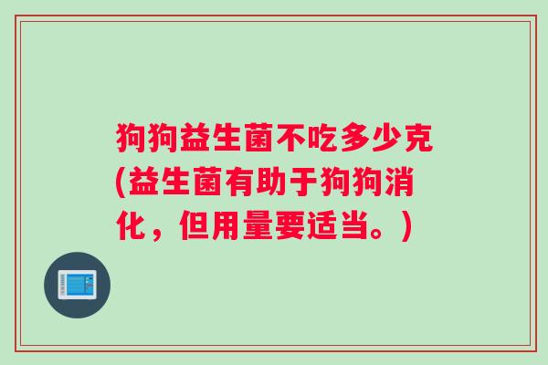 狗狗益生菌不吃多少克(益生菌有助于狗狗消化，但用量要适当。)