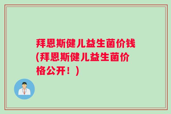 拜恩斯健儿益生菌价钱(拜恩斯健儿益生菌价格公开！)