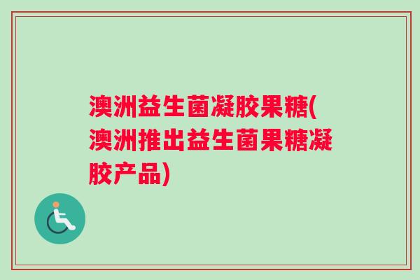 澳洲益生菌凝胶果糖(澳洲推出益生菌果糖凝胶产品)
