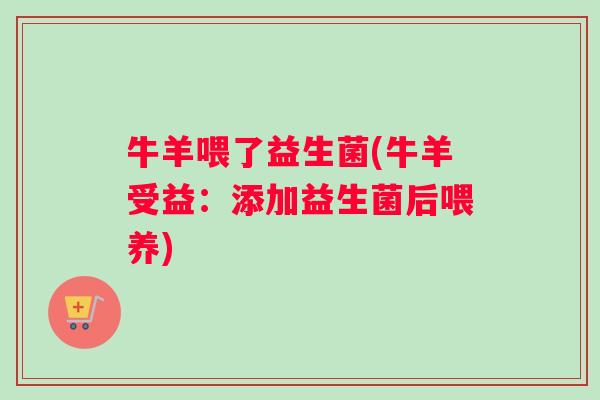 牛羊喂了益生菌(牛羊受益：添加益生菌后喂养)