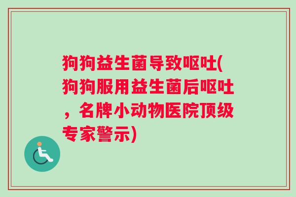 狗狗益生菌导致呕吐(狗狗服用益生菌后呕吐，名牌小动物医院顶级专家警示)
