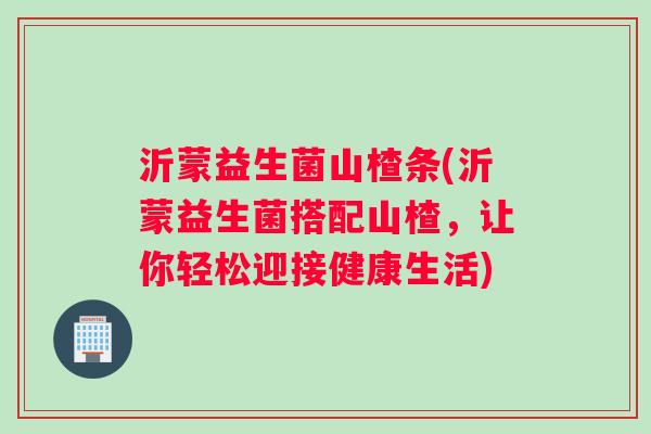 沂蒙益生菌山楂条(沂蒙益生菌搭配山楂，让你轻松迎接健康生活)