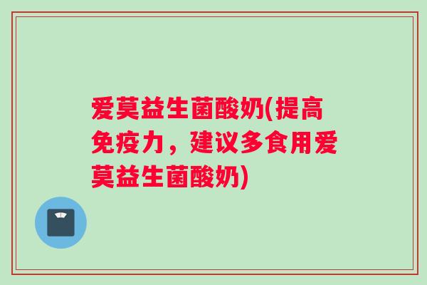 爱莫益生菌酸奶(提高免疫力，建议多食用爱莫益生菌酸奶)