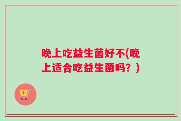 晚上吃益生菌好不(晚上适合吃益生菌吗？)