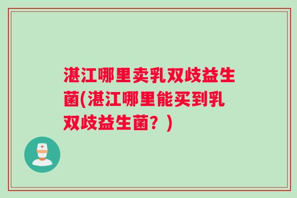 湛江哪里卖乳双歧益生菌(湛江哪里能买到乳双歧益生菌？)