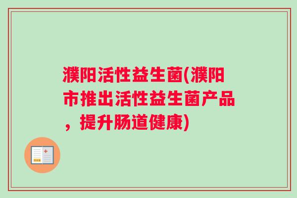 濮阳活性益生菌(濮阳市推出活性益生菌产品，提升肠道健康)