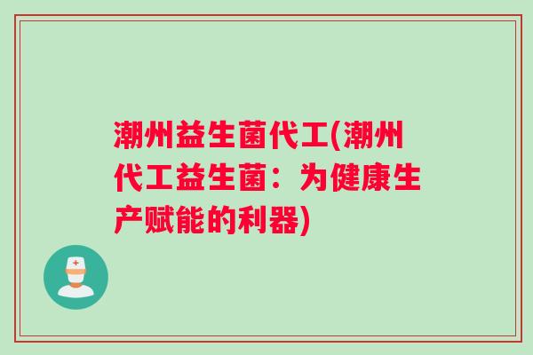 潮州益生菌代工(潮州代工益生菌：为健康生产赋能的利器)