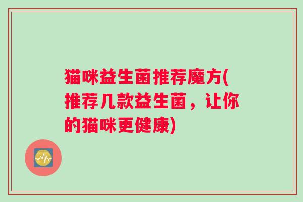 猫咪益生菌推荐魔方(推荐几款益生菌，让你的猫咪更健康)