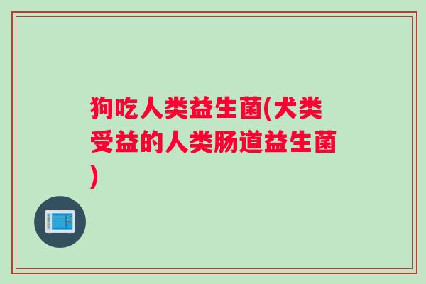 狗吃人类益生菌(犬类受益的人类肠道益生菌)