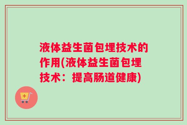 液体益生菌包埋技术的作用(液体益生菌包埋技术:提高肠道健康) 液体益生菌包埋技术的作用(液体益生菌包埋技术:提高肠道健康)