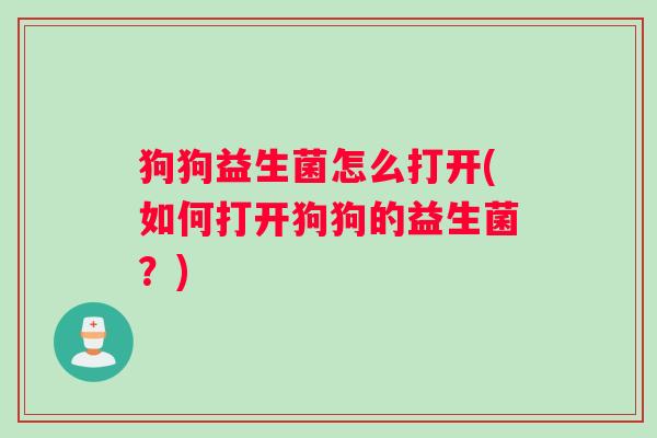 狗狗益生菌怎么打开(如何打开狗狗的益生菌？)