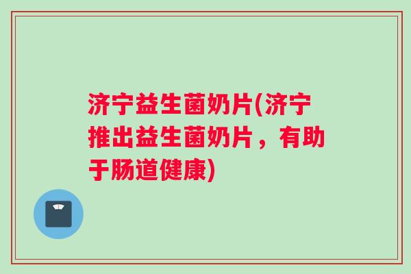 济宁益生菌奶片(济宁推出益生菌奶片，有助于肠道健康)