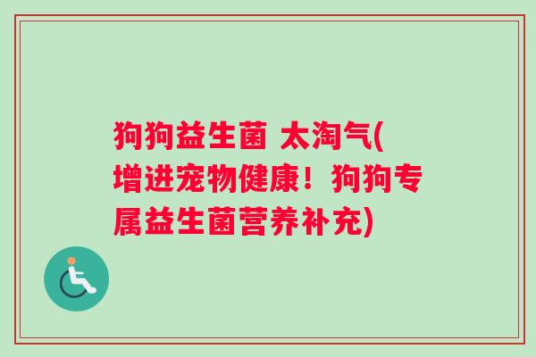狗狗益生菌 太淘气(增进宠物健康！狗狗专属益生菌营养补充)
