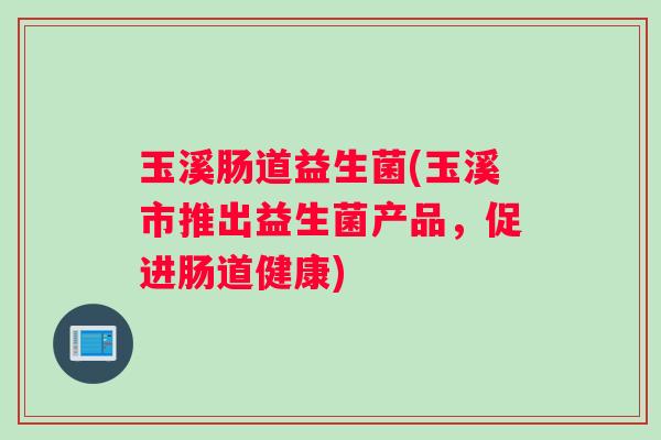 玉溪肠道益生菌(玉溪市推出益生菌产品，促进肠道健康)