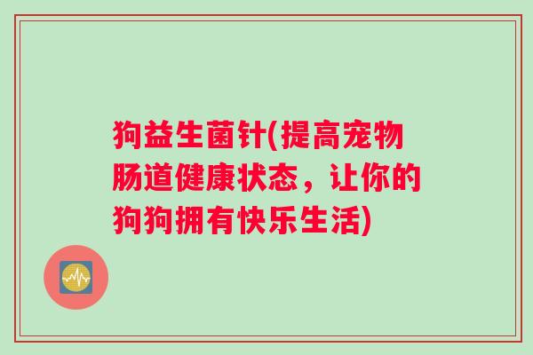 狗益生菌针(提高宠物肠道健康状态，让你的狗狗拥有快乐生活)