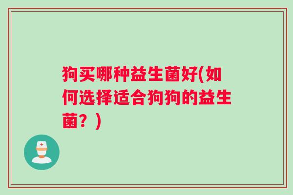 狗买哪种益生菌好(如何选择适合狗狗的益生菌？)