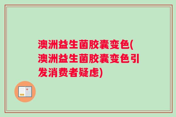 澳洲益生菌胶囊变色(澳洲益生菌胶囊变色引发消费者疑虑)