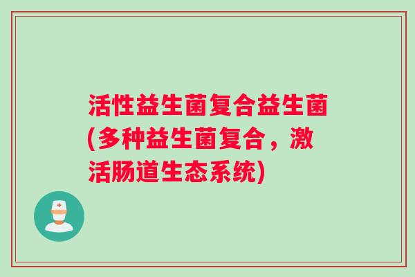 活性益生菌复合益生菌(多种益生菌复合，激活肠道生态系统)