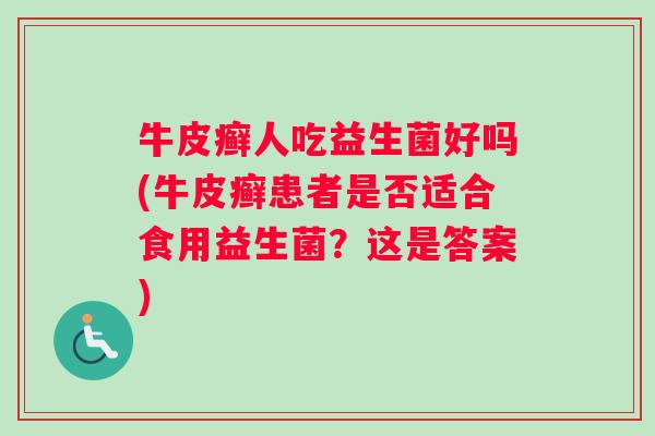 牛皮癣人吃益生菌好吗(牛皮癣患者是否适合食用益生菌？这是答案)
