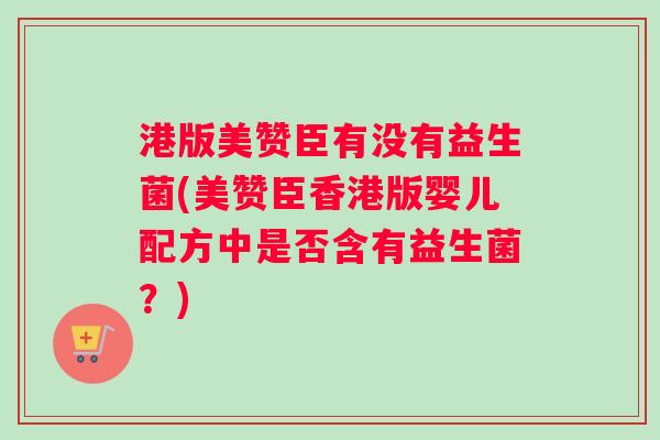 港版美赞臣有没有益生菌(美赞臣香港版婴儿配方中是否含有益生菌？)